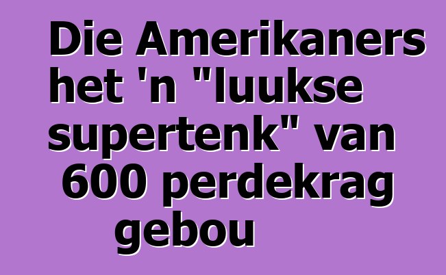 Die Amerikaners het 'n "luukse supertenk" van 600 perdekrag gebou