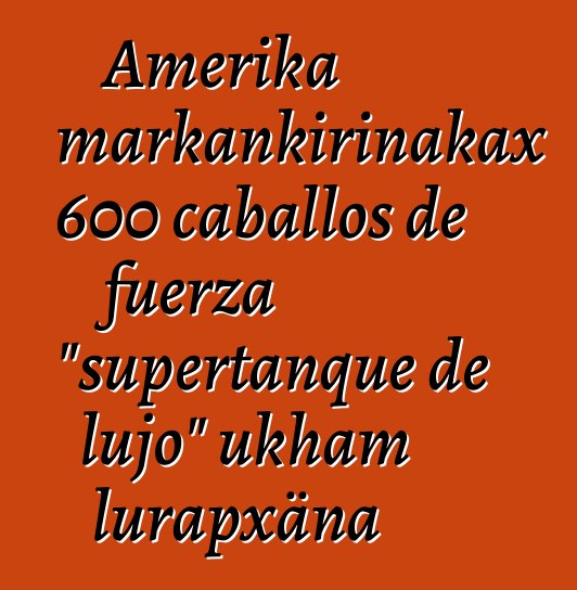 Amerika markankirinakax 600 caballos de fuerza "supertanque de lujo" ukham lurapxäna