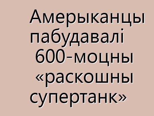 Амерыканцы пабудавалі 600-моцны «раскошны супертанк»