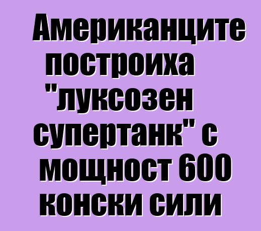 Американците построиха "луксозен супертанк" с мощност 600 конски сили