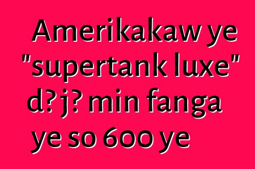 Amerikakaw ye "supertank luxe" dɔ jɔ min fanga ye so 600 ye