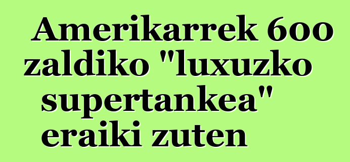 Amerikarrek 600 zaldiko "luxuzko supertankea" eraiki zuten