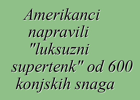 Amerikanci napravili "luksuzni supertenk" od 600 konjskih snaga