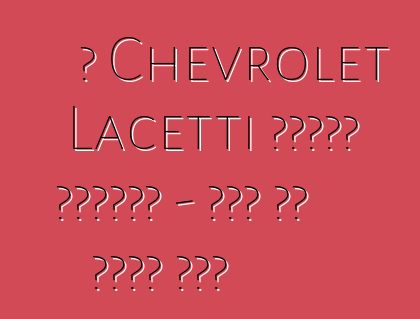 የ Chevrolet Lacetti ትክክለኛ ግምገማዎች - ሁሉም ስለ ታዋቂው ሞዴል