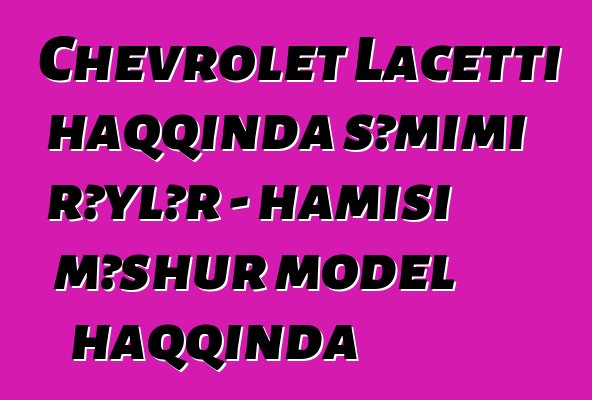 Chevrolet Lacetti haqqında səmimi rəylər - hamısı məşhur model haqqında