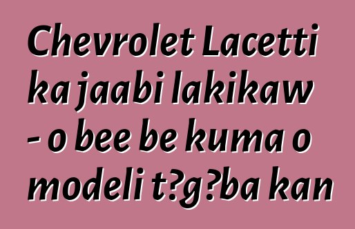 Chevrolet Lacetti ka jaabi lakikaw - o bɛɛ bɛ kuma o modɛli tɔgɔba kan