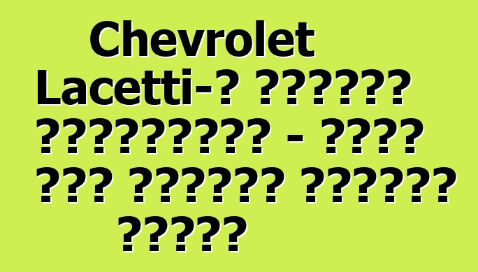 Chevrolet Lacetti-ի անկեղծ ակնարկներ - ամեն ինչ հայտնի մոդելի մասին