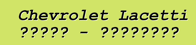 Chevrolet Lacetti 的诚实评论 - 所有关于著名车型