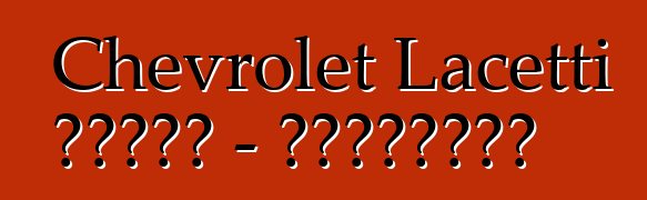 Chevrolet Lacetti 的誠實評論 - 所有關於著名車型