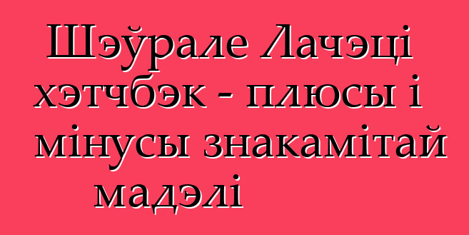 Шэўрале Лачэці хэтчбэк - плюсы і мінусы знакамітай мадэлі