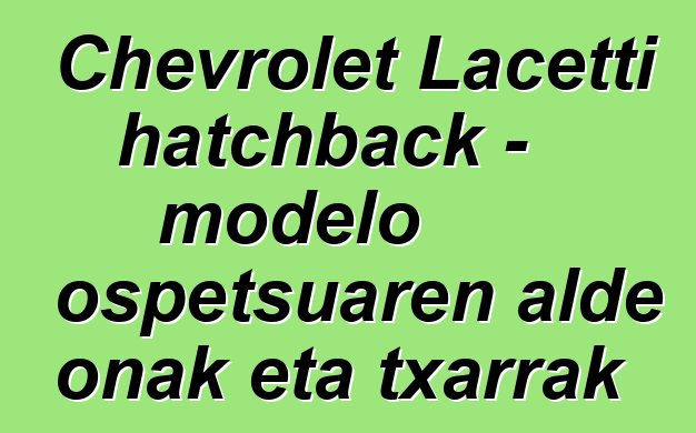 Chevrolet Lacetti hatchback - modelo ospetsuaren alde onak eta txarrak