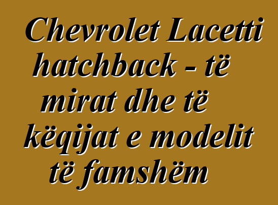 Chevrolet Lacetti hatchback - të mirat dhe të këqijat e modelit të famshëm