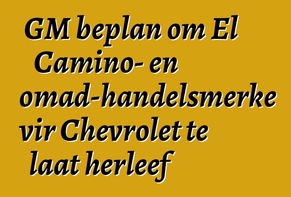 GM beplan om El Camino- en Nomad-handelsmerke vir Chevrolet te laat herleef
