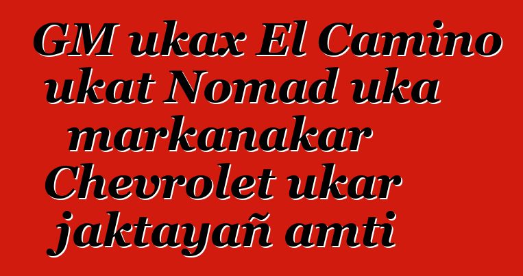 GM ukax El Camino ukat Nomad uka markanakar Chevrolet ukar jaktayañ amti