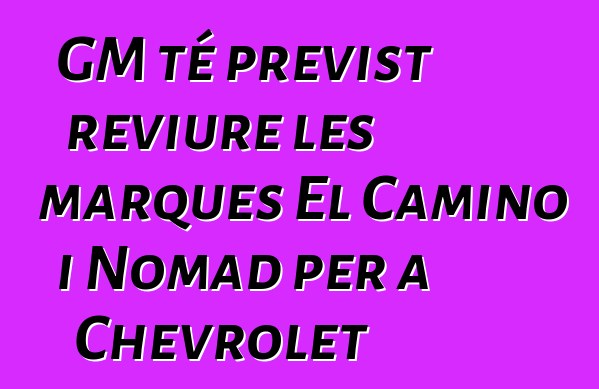 GM té previst reviure les marques El Camino i Nomad per a Chevrolet