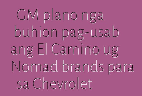 GM plano nga buhion pag-usab ang El Camino ug Nomad brands para sa Chevrolet