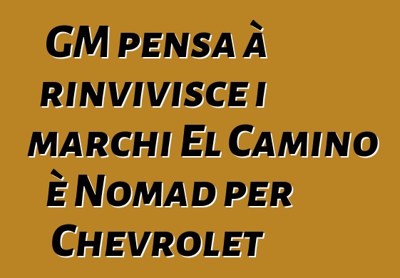 GM pensa à rinvivisce i marchi El Camino è Nomad per Chevrolet