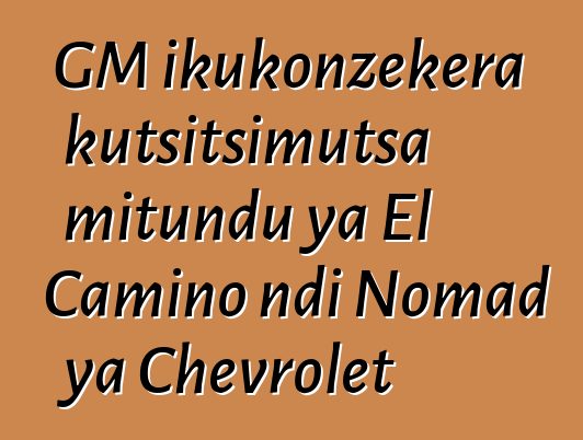 GM ikukonzekera kutsitsimutsa mitundu ya El Camino ndi Nomad ya Chevrolet