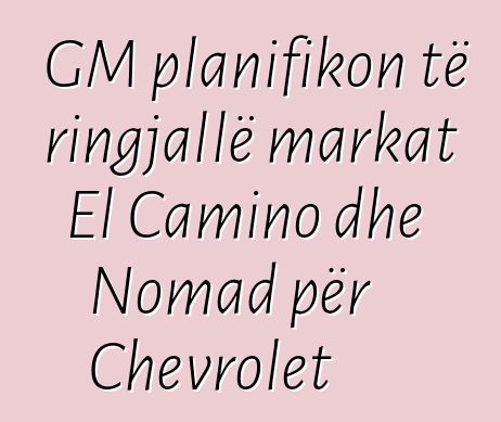 GM planifikon të ringjallë markat El Camino dhe Nomad për Chevrolet