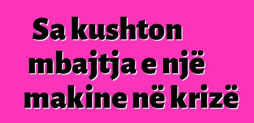 Sa kushton mbajtja e një makine në krizë