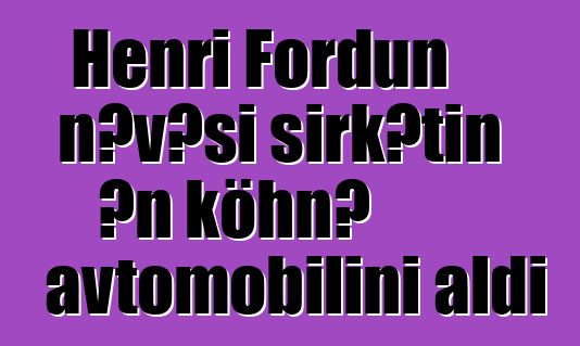 Henri Fordun nəvəsi şirkətin ən köhnə avtomobilini aldı