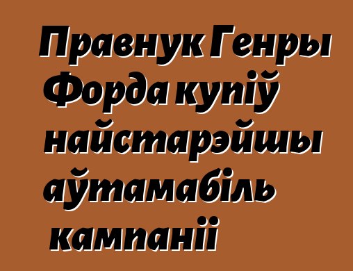 Правнук Генры Форда купіў найстарэйшы аўтамабіль кампаніі