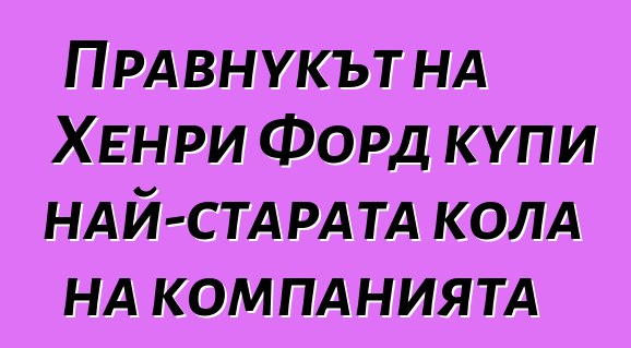 Правнукът на Хенри Форд купи най-старата кола на компанията