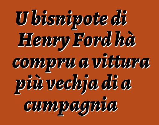U bisnipote di Henry Ford hà compru a vittura più vechja di a cumpagnia