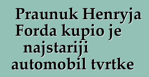 Praunuk Henryja Forda kupio je najstariji automobil tvrtke