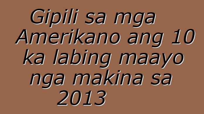 Gipili sa mga Amerikano ang 10 ka labing maayo nga makina sa 2013