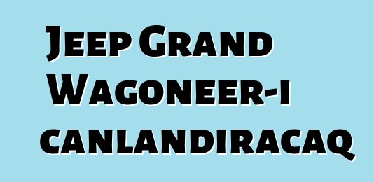 Jeep Grand Wagoneer-i canlandıracaq