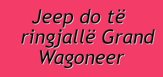 Jeep do të ringjallë Grand Wagoneer