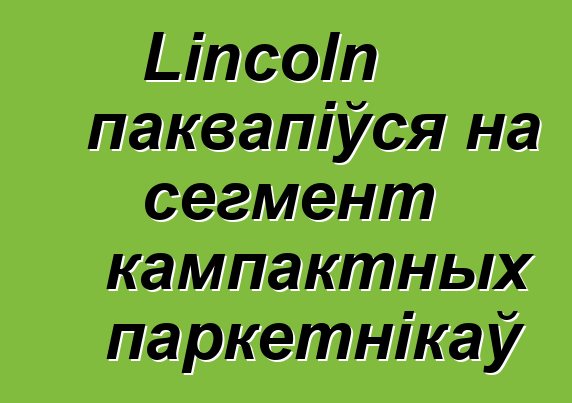 Lincoln паквапіўся на сегмент кампактных паркетнікаў