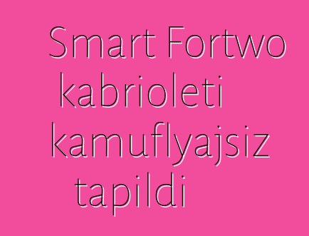 Smart Fortwo kabrioleti kamuflyajsız tapıldı
