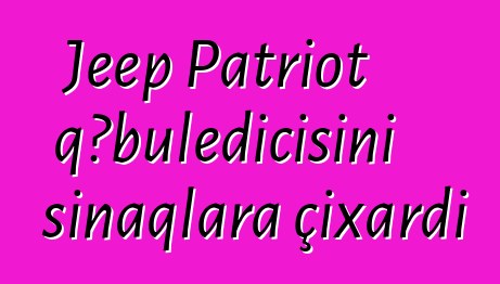 Jeep Patriot qəbuledicisini sınaqlara çıxardı