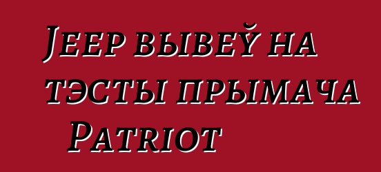 Jeep вывеў на тэсты прымача Patriot