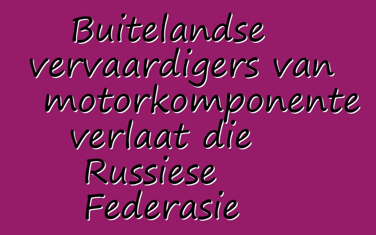 Buitelandse vervaardigers van motorkomponente verlaat die Russiese Federasie