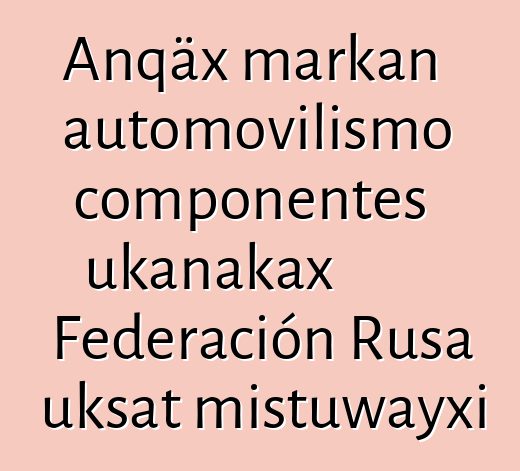 Anqäx markan automovilismo componentes ukanakax Federación Rusa uksat mistuwayxi