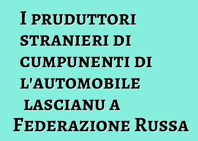 I pruduttori stranieri di cumpunenti di l'automobile lascianu a Federazione Russa