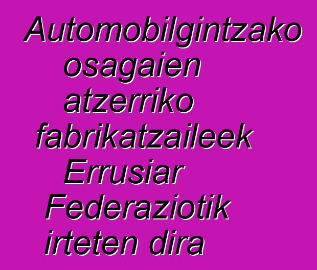 Automobilgintzako osagaien atzerriko fabrikatzaileek Errusiar Federaziotik irteten dira