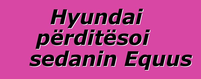 Hyundai përditësoi sedanin Equus