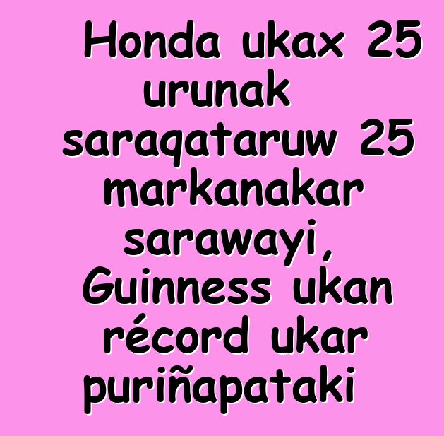 Honda ukax 25 urunak saraqataruw 25 markanakar sarawayi, Guinness ukan récord ukar puriñapataki