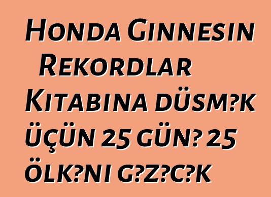 Honda Ginnesin Rekordlar Kitabına düşmək üçün 25 günə 25 ölkəni gəzəcək