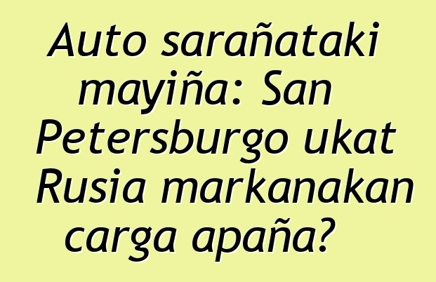 Auto sarañataki mayiña: San Petersburgo ukat Rusia markanakan carga apaña?