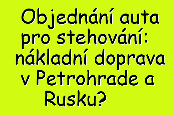 Objednání auta pro stěhování: nákladní doprava v Petrohradě a Rusku?
