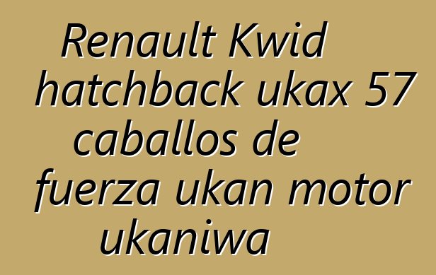 Renault Kwid hatchback ukax 57 caballos de fuerza ukan motor ukaniwa
