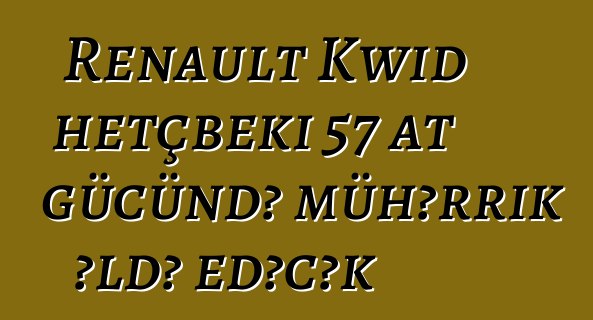 Renault Kwid hetçbeki 57 at gücündə mühərrik əldə edəcək