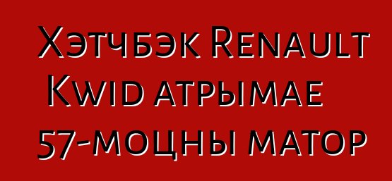 Хэтчбэк Renault Kwid атрымае 57-моцны матор