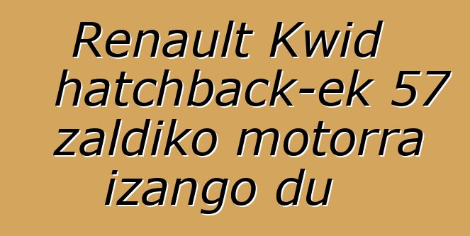 Renault Kwid hatchback-ek 57 zaldiko motorra izango du