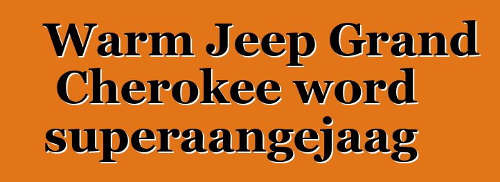 Warm Jeep Grand Cherokee word superaangejaag